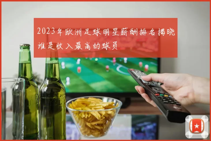 2023年欧洲足球明星薪酬排名揭晓谁是收入最高的球员