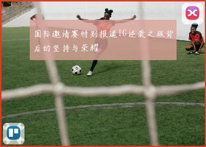 国际邀请赛特别报道IG逆袭之旅背后的坚持与荣耀