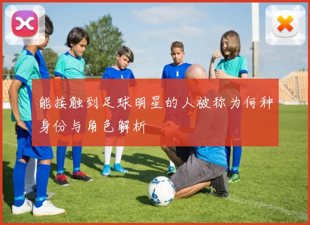 能接触到足球明星的人被称为何种身份与角色解析