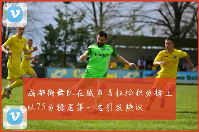 成都街舞队在城市马拉松积分榜上以75分稳居第一名引发热议