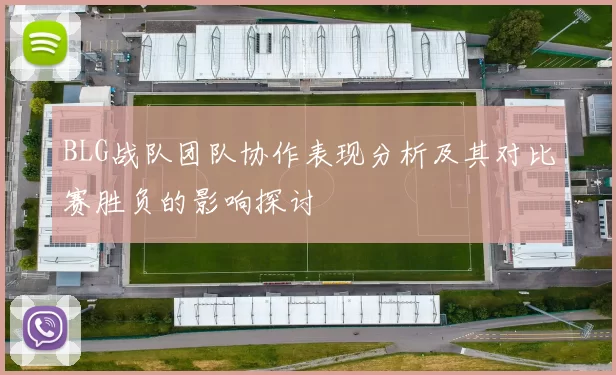 BLG战队团队协作表现分析及其对比赛胜负的影响探讨