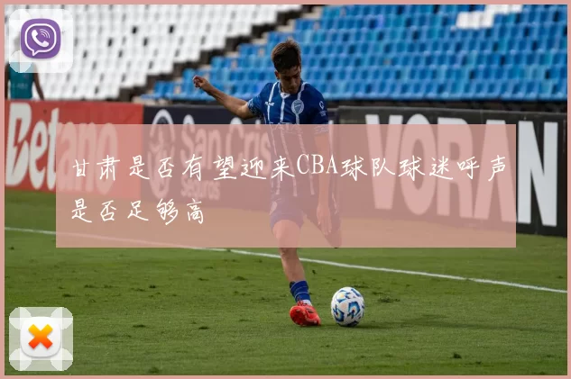 甘肃是否有望迎来CBA球队球迷呼声是否足够高