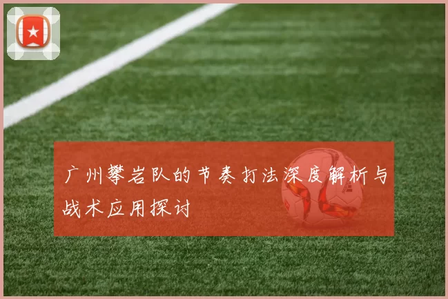 广州攀岩队的节奏打法深度解析与战术应用探讨