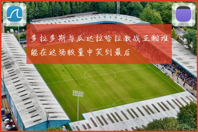多拉多斯与瓜达拉哈拉激战正酣谁能在这场较量中笑到最后
