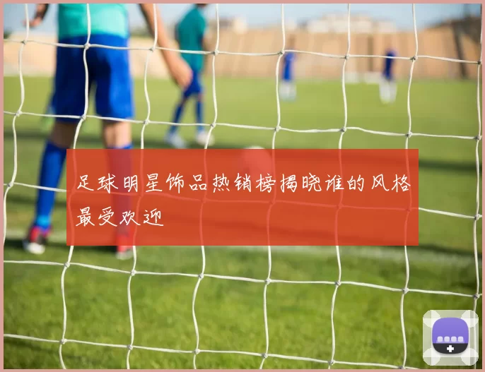 足球明星饰品热销榜揭晓谁的风格最受欢迎