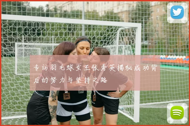 专访羽毛球女王张秀英揭秘成功背后的努力与坚持之路