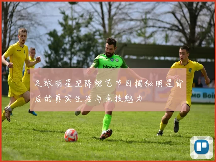 足球明星空降综艺节目揭秘明星背后的真实生活与竞技魅力