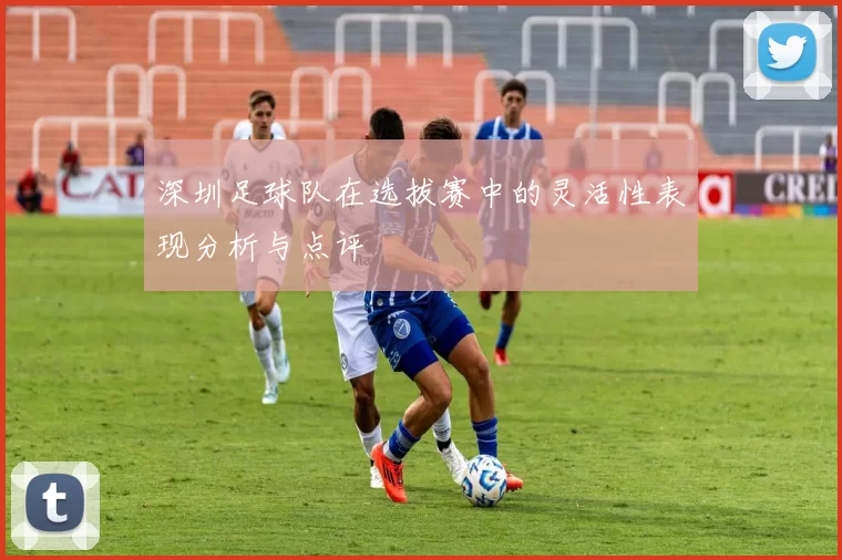 深圳足球队在选拔赛中的灵活性表现分析与点评