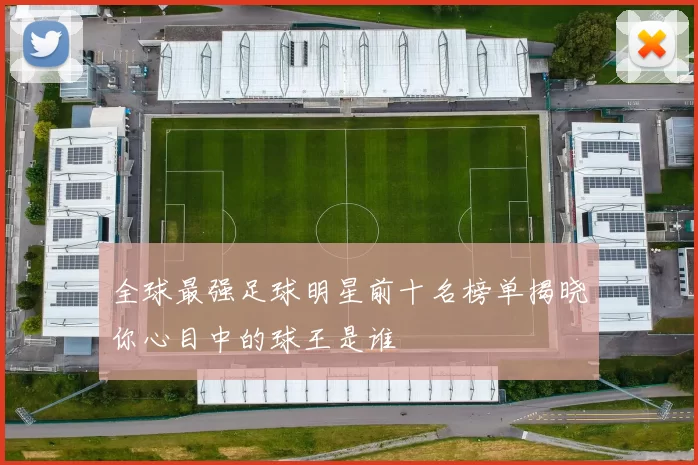 全球最强足球明星前十名榜单揭晓你心目中的球王是谁
