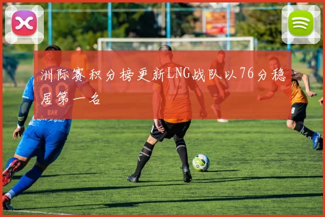 洲际赛积分榜更新LNG战队以76分稳居第一名