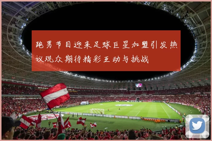 跑男节目迎来足球巨星加盟引发热议观众期待精彩互动与挑战