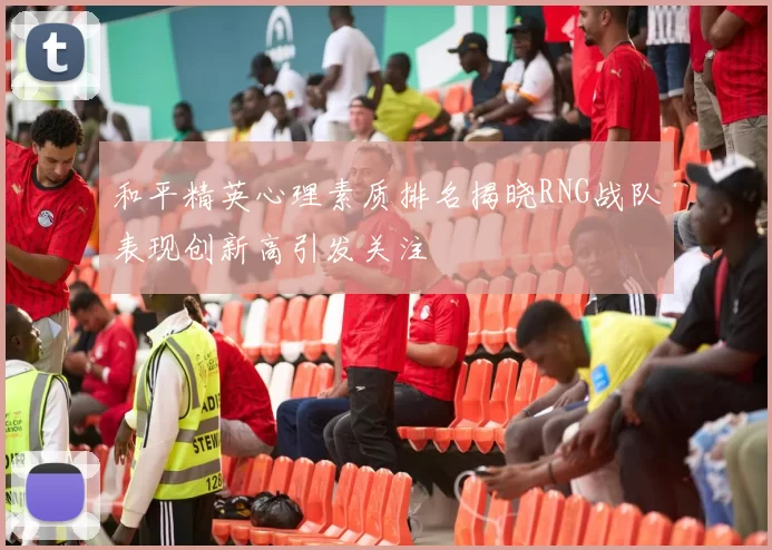 和平精英心理素质排名揭晓RNG战队表现创新高引发关注