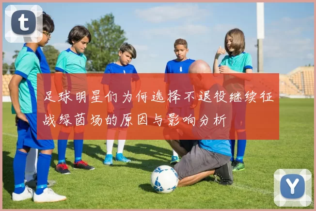 足球明星们为何选择不退役继续征战绿茵场的原因与影响分析
