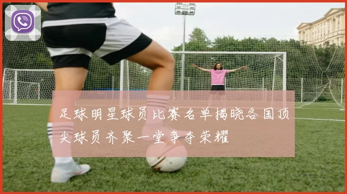 足球明星球员比赛名单揭晓各国顶尖球员齐聚一堂争夺荣耀