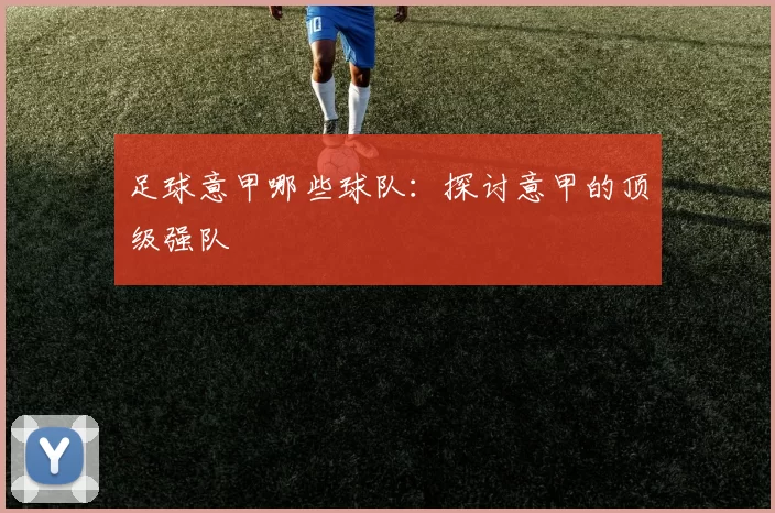 足球意甲哪些球队：探讨意甲的顶级强队