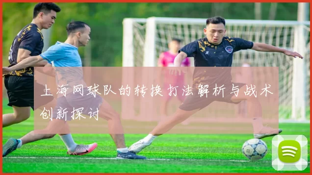 上海网球队的转换打法解析与战术创新探讨