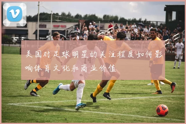美国对足球明星的关注程度如何影响体育文化和商业价值