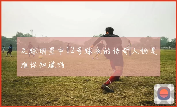 足球明星中12号球衣的传奇人物是谁你知道吗
