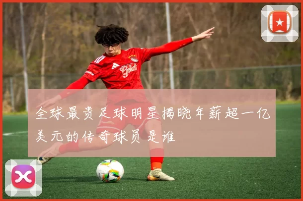 全球最贵足球明星揭晓年薪超一亿美元的传奇球员是谁