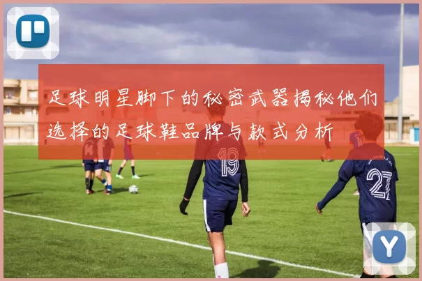 足球明星脚下的秘密武器揭秘他们选择的足球鞋品牌与款式分析