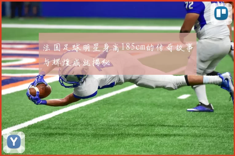 法国足球明星身高185cm的传奇故事与辉煌成就揭秘