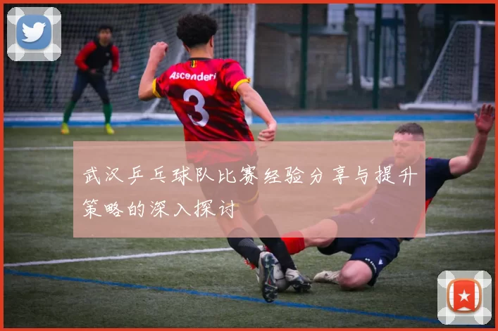 武汉乒乓球队比赛经验分享与提升策略的深入探讨