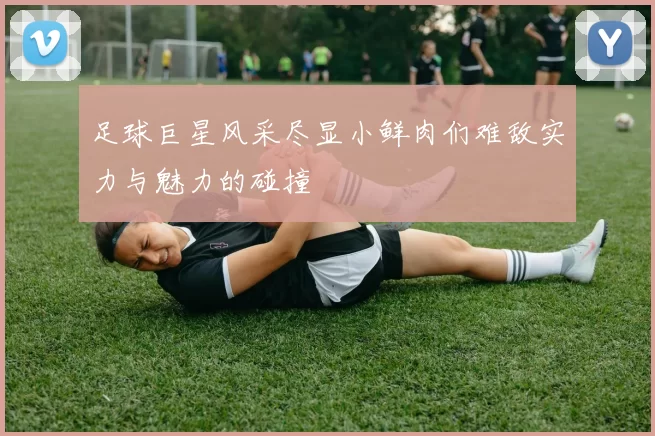 足球巨星风采尽显小鲜肉们难敌实力与魅力的碰撞