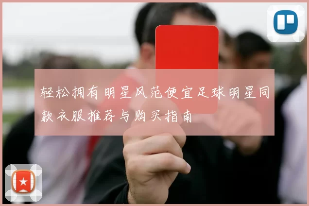 轻松拥有明星风范便宜足球明星同款衣服推荐与购买指南