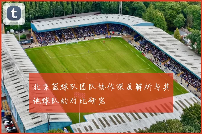 北京篮球队团队协作深度解析与其他球队的对比研究