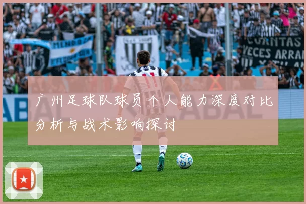 广州足球队球员个人能力深度对比分析与战术影响探讨
