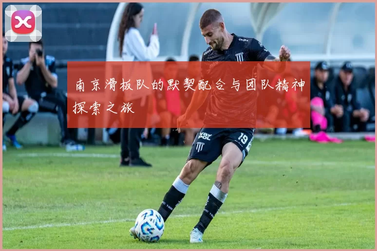 南京滑板队的默契配合与团队精神探索之旅