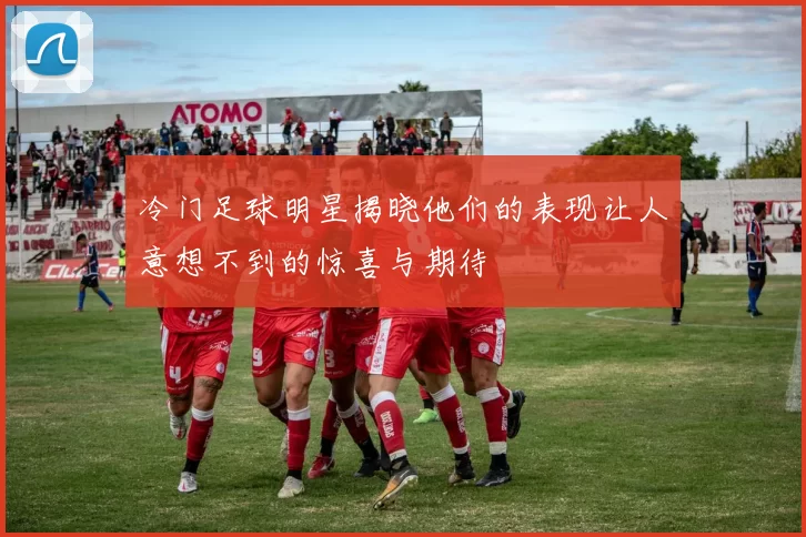 冷门足球明星揭晓他们的表现让人意想不到的惊喜与期待