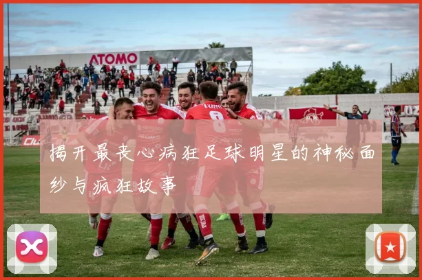揭开最丧心病狂足球明星的神秘面纱与疯狂故事