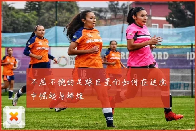 不屈不挠的足球巨星们如何在逆境中崛起与辉煌