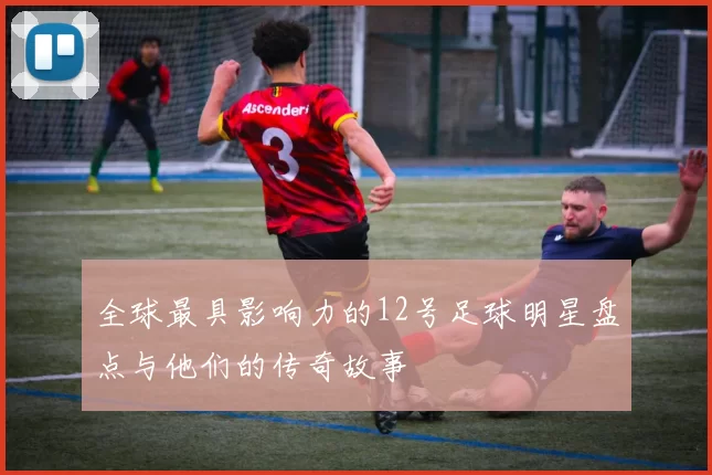 全球最具影响力的12号足球明星盘点与他们的传奇故事