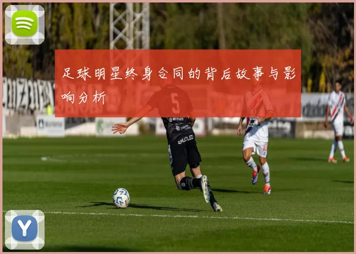 足球明星终身合同的背后故事与影响分析