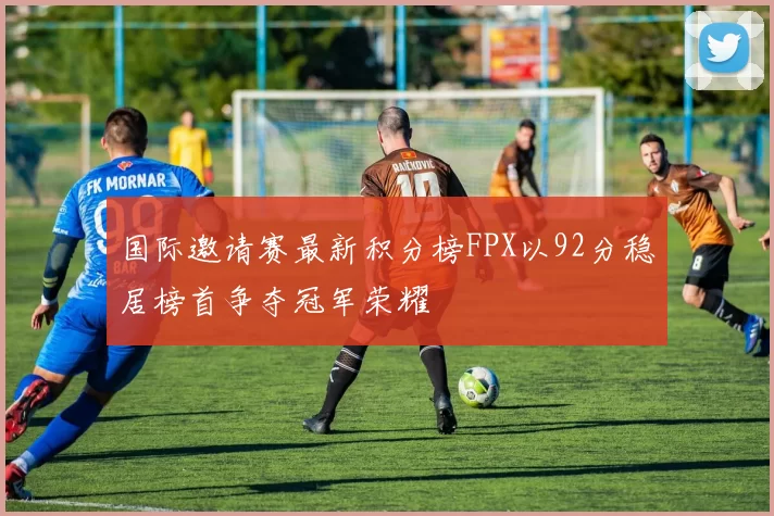 国际邀请赛最新积分榜FPX以92分稳居榜首争夺冠军荣耀