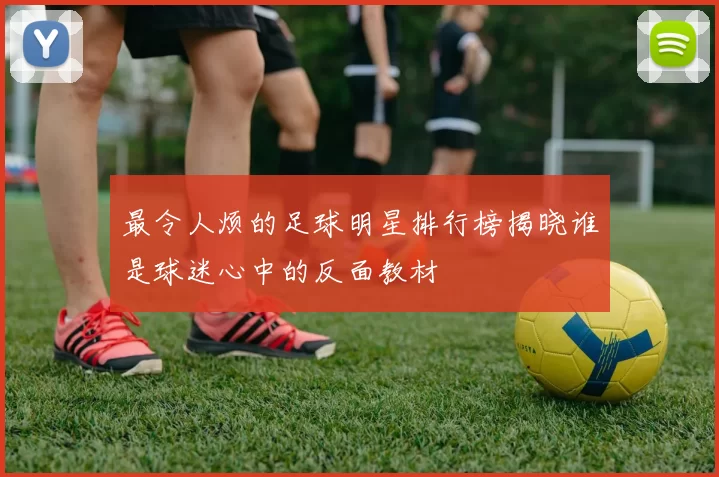 最令人烦的足球明星排行榜揭晓谁是球迷心中的反面教材