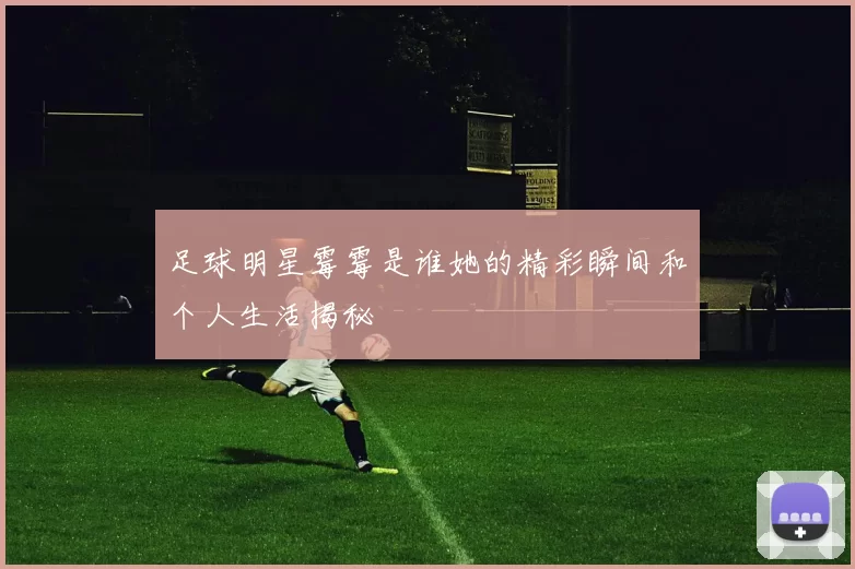 足球明星霉霉是谁她的精彩瞬间和个人生活揭秘