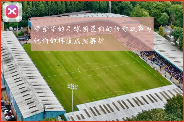带余字的足球明星们的传奇故事与他们的辉煌成就解析