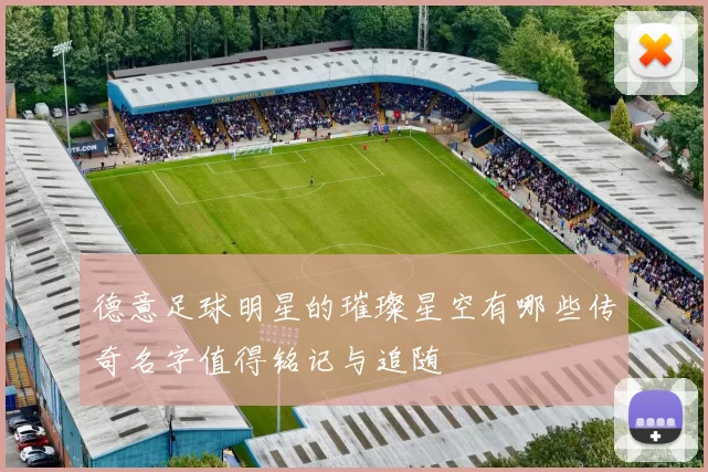 德意足球明星的璀璨星空有哪些传奇名字值得铭记与追随