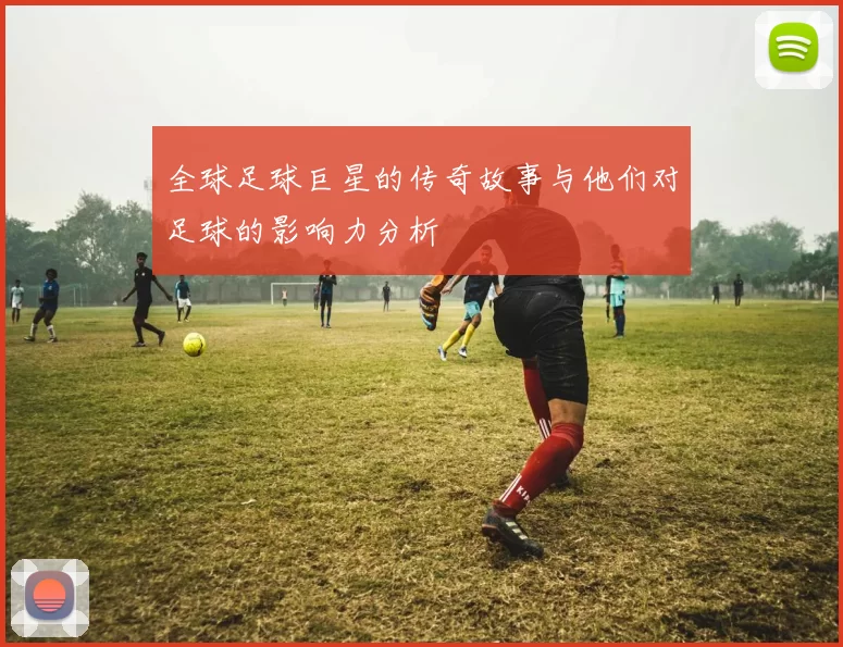 全球足球巨星的传奇故事与他们对足球的影响力分析