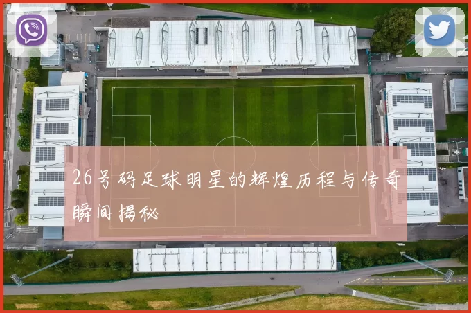 26号码足球明星的辉煌历程与传奇瞬间揭秘