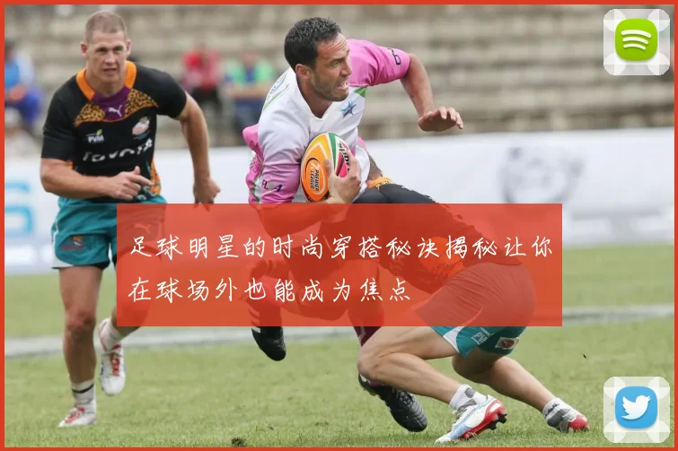 足球明星的时尚穿搭秘诀揭秘让你在球场外也能成为焦点