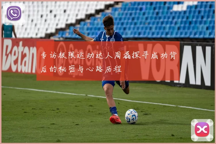专访极限运动达人周磊探寻成功背后的秘密与心路历程