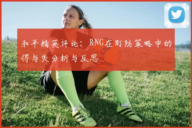 和平精英评论：RNG在盯防策略中的得与失分析与反思