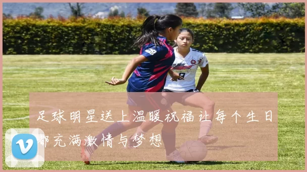 足球明星送上温暖祝福让每个生日都充满激情与梦想