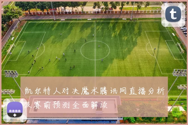 凯尔特人对决魔术腾讯网直播分析及赛前预测全面解读
