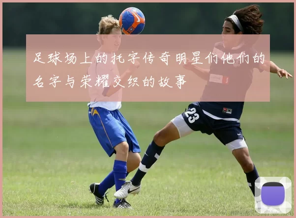 足球场上的托字传奇明星们他们的名字与荣耀交织的故事