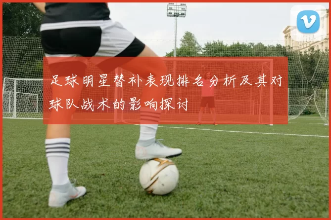 足球明星替补表现排名分析及其对球队战术的影响探讨